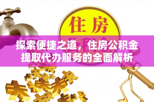 小榄探索便捷之道，住房公积金提取代办服务的全面解析