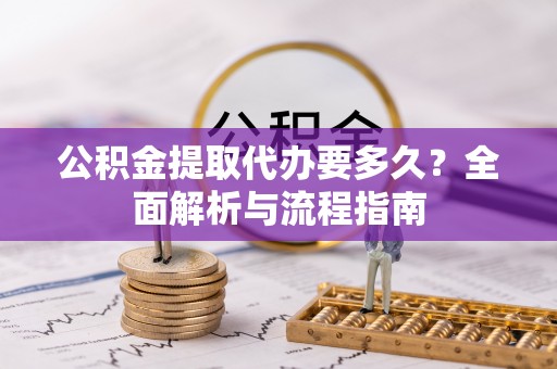 小榄公积金提取代办要多久？全面解析与流程指南