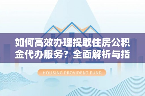 小榄如何高效办理提取住房公积金代办服务？全面解析与指南