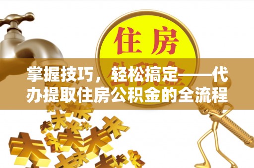 小榄掌握技巧，轻松搞定——代办提取住房公积金的全流程解析