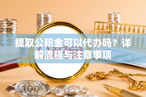 小榄提取公积金可以代办吗？详解流程与注意事项