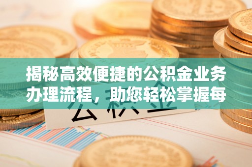 小榄揭秘高效便捷的公积金业务办理流程，助您轻松掌握每一步