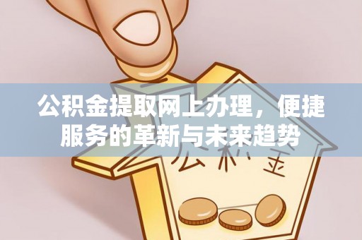 小榄公积金提取网上办理，便捷服务的革新与未来趋势