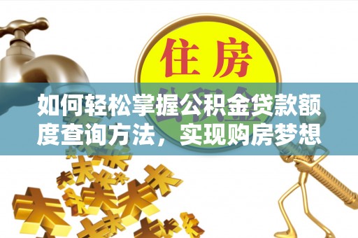 小榄如何轻松掌握公积金贷款额度查询方法，实现购房梦想？