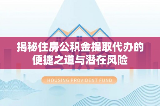 小榄揭秘住房公积金提取代办的便捷之道与潜在风险