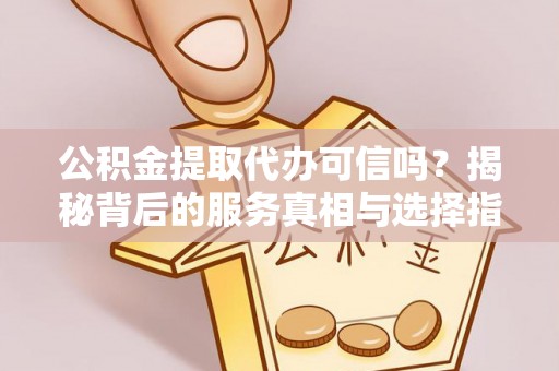 小榄公积金提取代办可信吗？揭秘背后的服务真相与选择指南
