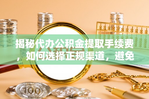 小榄揭秘代办公积金提取手续费，如何选择正规渠道，避免上当受骗