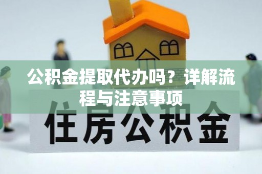 小榄公积金提取代办吗？详解流程与注意事项