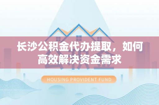 小榄长沙公积金代办提取，如何高效解决资金需求