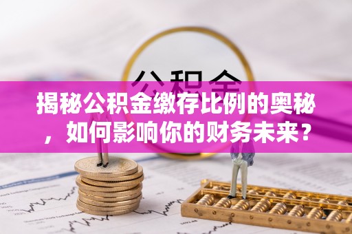 小榄揭秘公积金缴存比例的奥秘，如何影响你的财务未来？