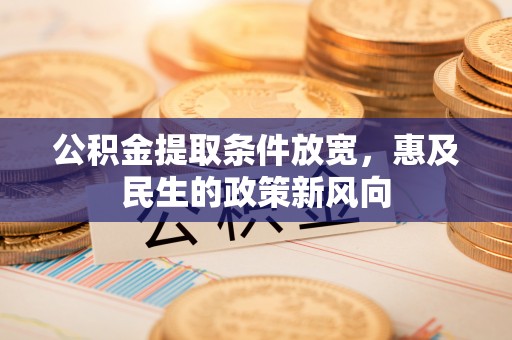 小榄公积金提取条件放宽，惠及民生的政策新风向