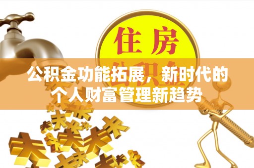小榄公积金功能拓展，新时代的个人财富管理新趋势