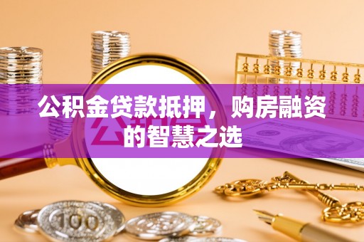 小榄公积金贷款抵押，购房融资的智慧之选