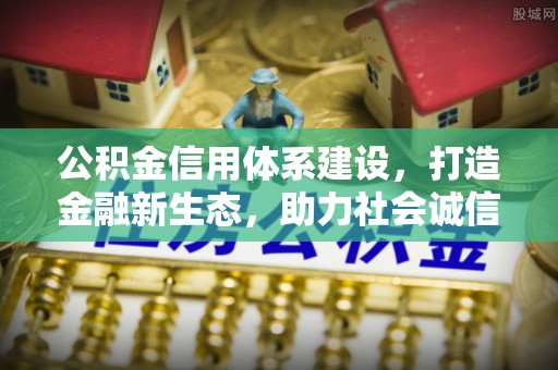 小榄公积金信用体系建设，打造金融新生态，助力社会诚信发展