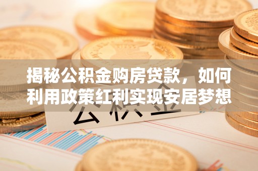 小榄揭秘公积金购房贷款，如何利用政策红利实现安居梦想