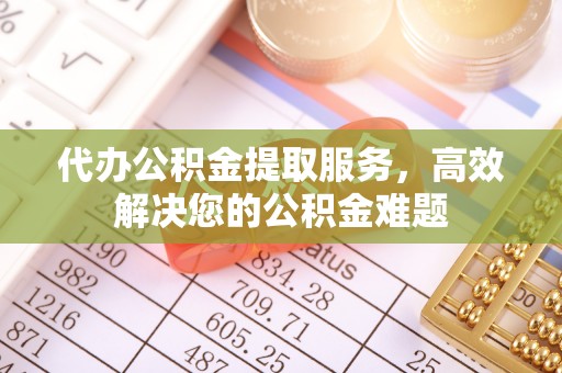 小榄代办公积金提取服务，高效解决您的公积金难题