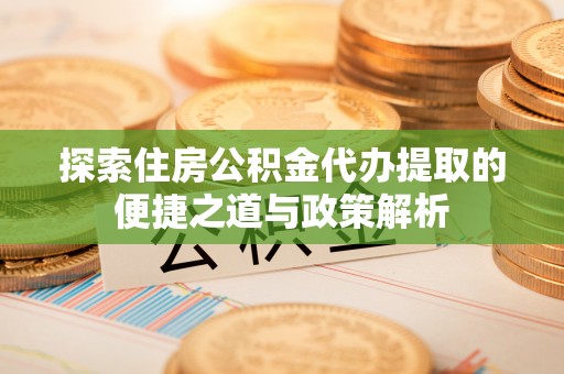 小榄探索住房公积金代办提取的便捷之道与政策解析