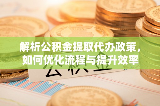 小榄解析公积金提取代办政策，如何优化流程与提升效率