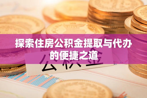小榄探索住房公积金提取与代办的便捷之道