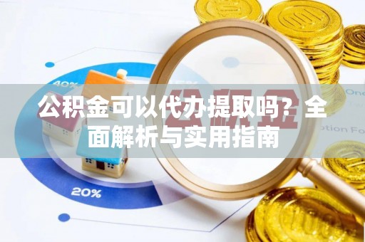 小榄公积金可以代办提取吗？全面解析与实用指南