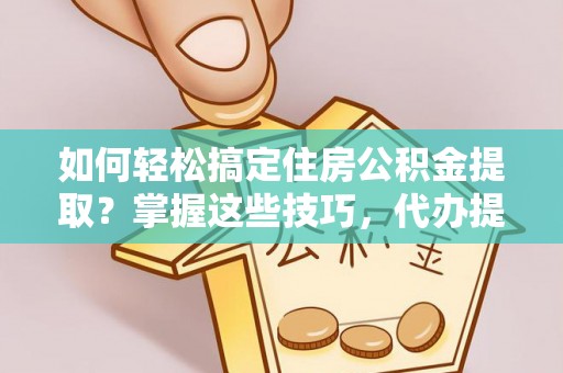 小榄如何轻松搞定住房公积金提取？掌握这些技巧，代办提取住房公积金不再难
