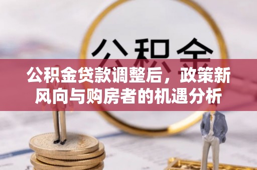 小榄公积金贷款调整后，政策新风向与购房者的机遇分析
