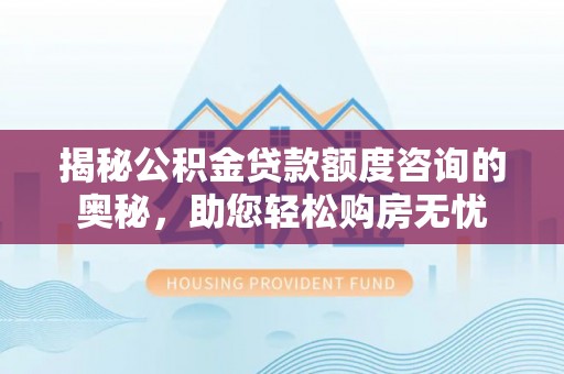小榄揭秘公积金贷款额度咨询的奥秘，助您轻松购房无忧
