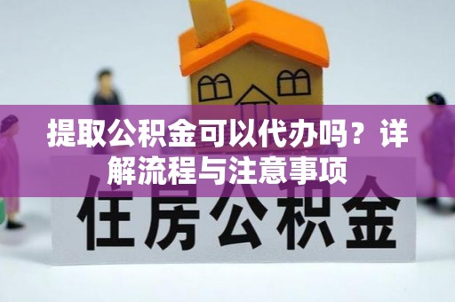 小榄提取公积金可以代办吗？详解流程与注意事项