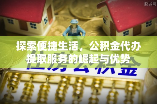小榄探索便捷生活，公积金代办提取服务的崛起与优势