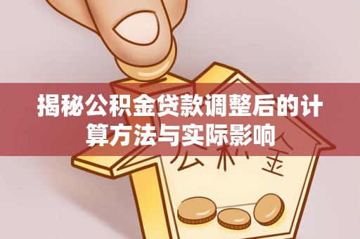 小榄揭秘公积金贷款调整后的计算方法与实际影响