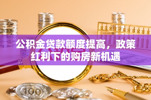 小榄公积金贷款额度提高，政策红利下的购房新机遇