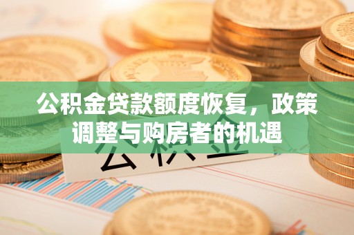 小榄公积金贷款额度恢复，政策调整与购房者的机遇