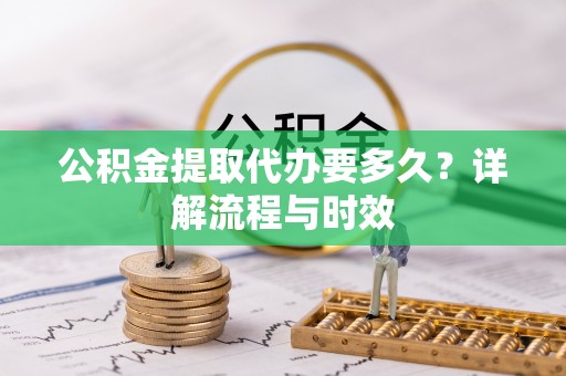 小榄公积金提取代办要多久？详解流程与时效