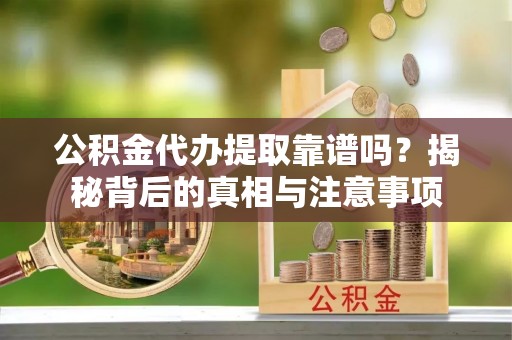 小榄公积金代办提取靠谱吗？揭秘背后的真相与注意事项