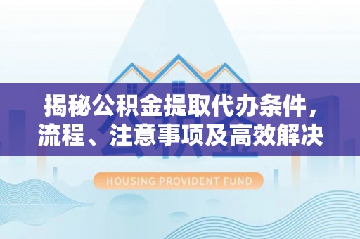 小榄揭秘公积金提取代办条件，流程、注意事项及高效解决方案