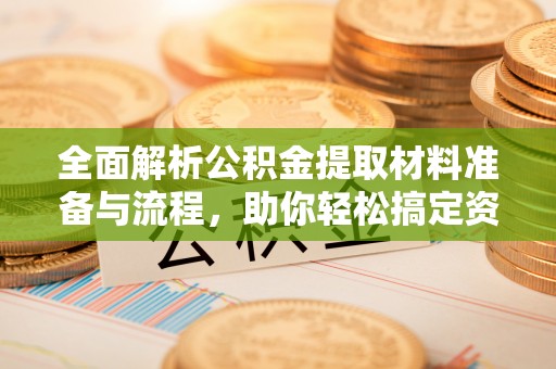 小榄全面解析公积金提取材料准备与流程，助你轻松搞定资金提取