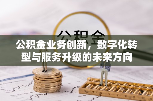 小榄公积金业务创新，数字化转型与服务升级的未来方向