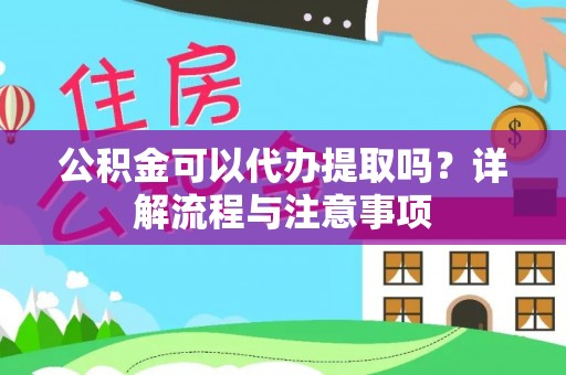 小榄公积金可以代办提取吗？详解流程与注意事项