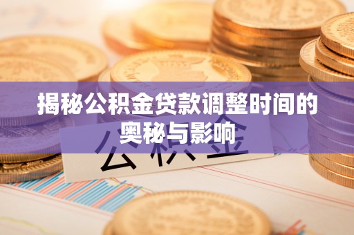 小榄揭秘公积金贷款调整时间的奥秘与影响