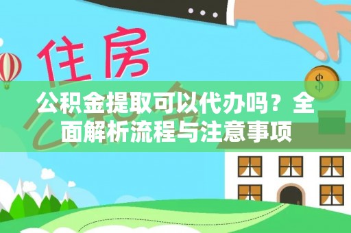 小榄公积金提取可以代办吗？全面解析流程与注意事项