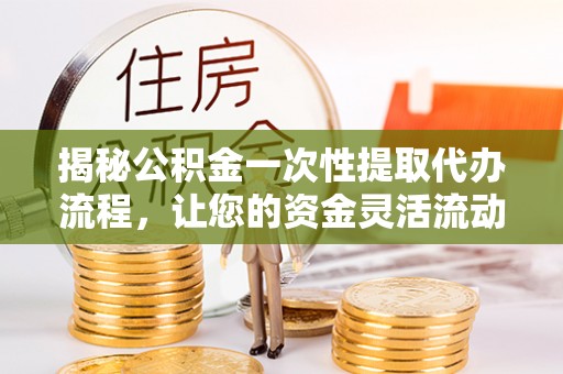 小榄揭秘公积金一次性提取代办流程，让您的资金灵活流动