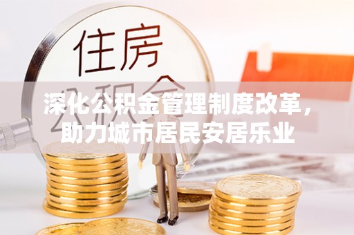 小榄深化公积金管理制度改革，助力城市居民安居乐业