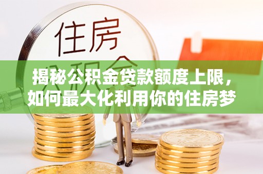 小榄揭秘公积金贷款额度上限，如何最大化利用你的住房梦？