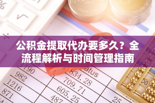 小榄公积金提取代办要多久？全流程解析与时间管理指南