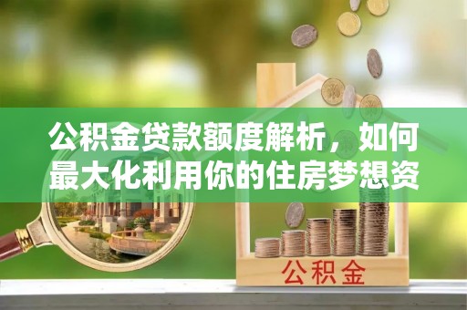 小榄公积金贷款额度解析，如何最大化利用你的住房梦想资金