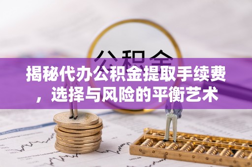 小榄揭秘代办公积金提取手续费，选择与风险的平衡艺术