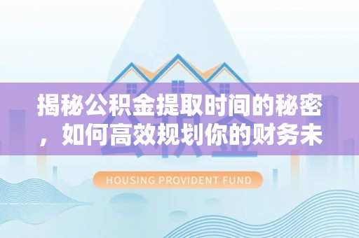 小榄揭秘公积金提取时间的秘密，如何高效规划你的财务未来