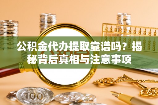 小榄公积金代办提取靠谱吗？揭秘背后真相与注意事项