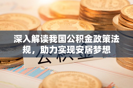 小榄深入解读我国公积金政策法规，助力实现安居梦想
