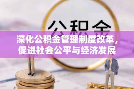 小榄深化公积金管理制度改革，促进社会公平与经济发展